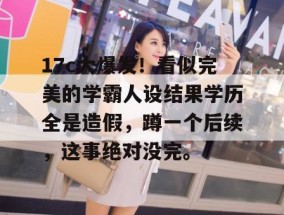17c大爆发！看似完美的学霸人设结果学历全是造假，蹲一个后续，这事绝对没完。