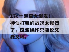 17c一起草大爆发！神仙打架的战况太惨烈了，这波操作只能说又蠢又坏。