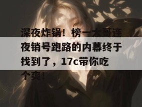 深夜炸锅！榜一大哥连夜销号跑路的内幕终于找到了，17c带你吃个爽！