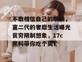 不敢相信自己的眼睛，富二代的奢靡生活曝光贫穷限制想象，17c黑料带你吃个爽！