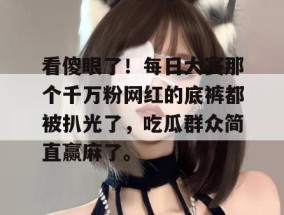 看傻眼了！每日大赛那个千万粉网红的底裤都被扒光了，吃瓜群众简直赢麻了。