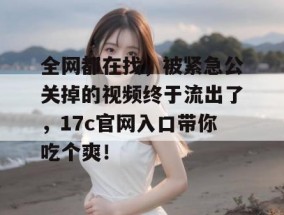 全网都在找，被紧急公关掉的视频终于流出了，17c官网入口带你吃个爽！