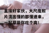 直接好家伙，大尺度照片流出懂的都懂速来，一起草带你吃个爽！