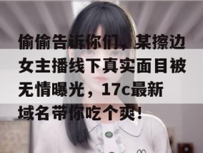 偷偷告诉你们，某擦边女主播线下真实面目被无情曝光，17c最新域名带你吃个爽！