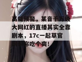 高能预警，某音千万级大网红的直播其实全靠剧本，17c一起草官网带你吃个爽！