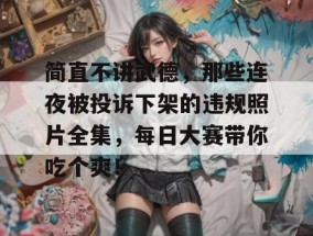 简直不讲武德，那些连夜被投诉下架的违规照片全集，每日大赛带你吃个爽！