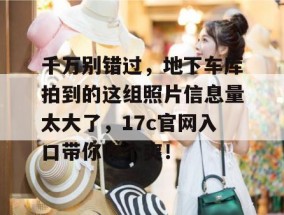 千万别错过，地下车库拍到的这组照片信息量太大了，17c官网入口带你吃个爽！