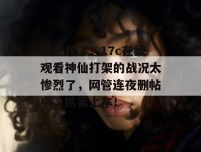 气死我了！17c在线观看神仙打架的战况太惨烈了，网管连夜删帖中，抓紧上车！