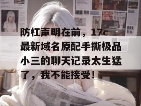 防杠声明在前，17c最新域名原配手撕极品小三的聊天记录太生猛了，我不能接受！