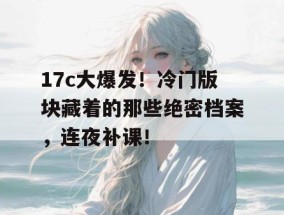 17c大爆发！冷门版块藏着的那些绝密档案，连夜补课！