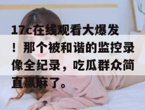 17c在线观看大爆发！那个被和谐的监控录像全纪录，吃瓜群众简直赢麻了。