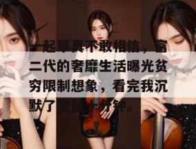 一起草真不敢相信，富二代的奢靡生活曝光贫穷限制想象，看完我沉默了整整十分钟。