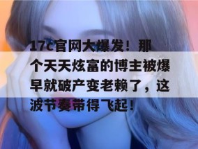 17c官网大爆发！那个天天炫富的博主被爆早就破产变老赖了，这波节奏带得飞起！