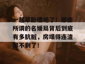 一起草卧槽绝了！那些所谓的名媛局背后到底有多肮脏，房塌得连渣都不剩了！
