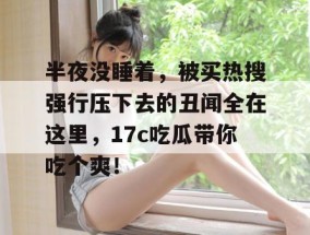 半夜没睡着，被买热搜强行压下去的丑闻全在这里，17c吃瓜带你吃个爽！