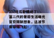 17c吃瓜卧槽绝了！富二代的奢靡生活曝光贫穷限制想象，这波节奏带得飞起！
