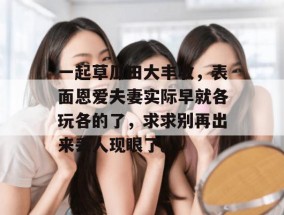 一起草瓜田大丰收，表面恩爱夫妻实际早就各玩各的了，求求别再出来丢人现眼了。