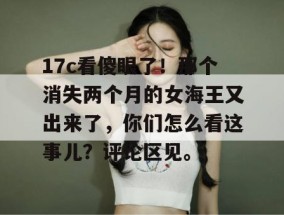 17c看傻眼了！那个消失两个月的女海王又出来了，你们怎么看这事儿？评论区见。