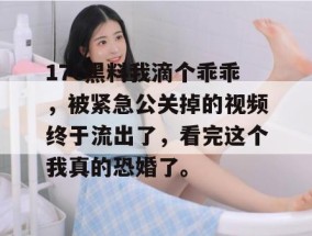 17c黑料我滴个乖乖，被紧急公关掉的视频终于流出了，看完这个我真的恐婚了。