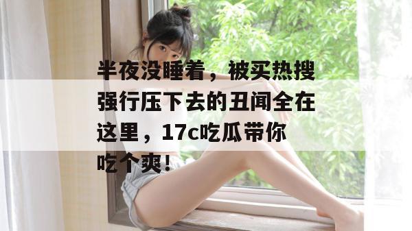 半夜没睡着，被买热搜强行压下去的丑闻全在这里，17c吃瓜带你吃个爽！  第1张