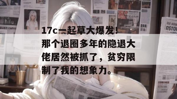 17c一起草大爆发！那个退圈多年的隐退大佬居然被抓了，贫穷限制了我的想象力。  第1张