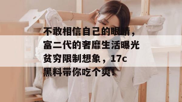 不敢相信自己的眼睛，富二代的奢靡生活曝光贫穷限制想象，17c黑料带你吃个爽！  第1张