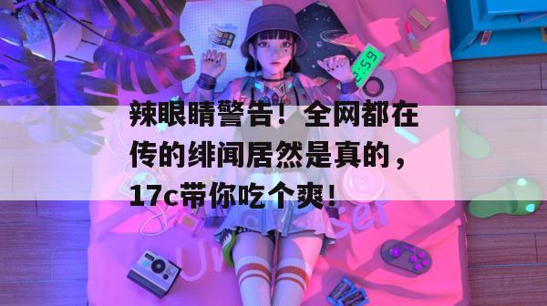 辣眼睛警告！全网都在传的绯闻居然是真的，17c带你吃个爽！  第1张