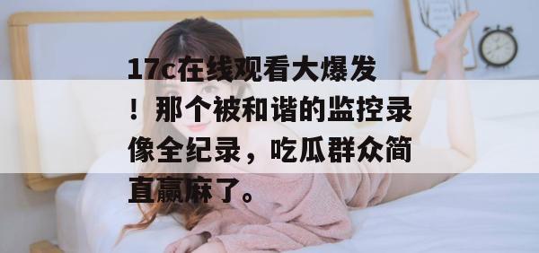 17c在线观看大爆发！那个被和谐的监控录像全纪录，吃瓜群众简直赢麻了。  第1张