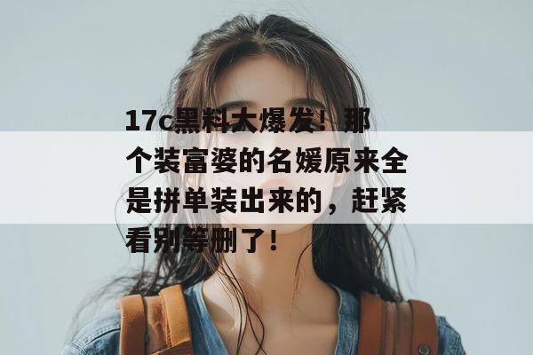 17c黑料大爆发！那个装富婆的名媛原来全是拼单装出来的，赶紧看别等删了！  第1张