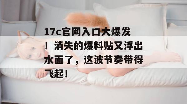17c官网入口大爆发！消失的爆料贴又浮出水面了，这波节奏带得飞起！  第1张