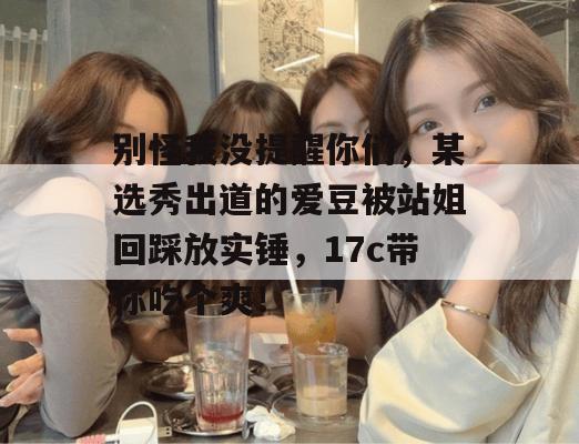 别怪我没提醒你们，某选秀出道的爱豆被站姐回踩放实锤，17c带你吃个爽！  第1张