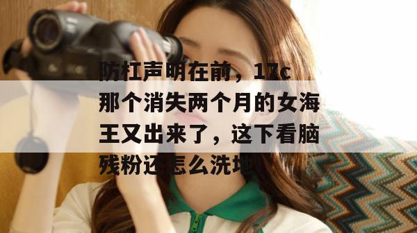 防杠声明在前，17c那个消失两个月的女海王又出来了，这下看脑残粉还怎么洗地！  第1张