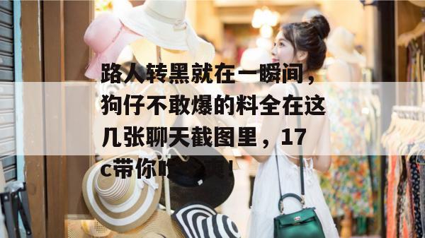 路人转黑就在一瞬间，狗仔不敢爆的料全在这几张聊天截图里，17c带你吃个爽！  第1张
