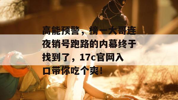 高能预警，榜一大哥连夜销号跑路的内幕终于找到了，17c官网入口带你吃个爽！  第1张