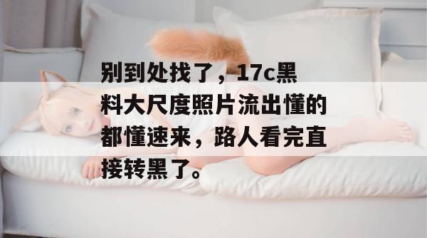 别到处找了，17c黑料大尺度照片流出懂的都懂速来，路人看完直接转黑了。  第1张