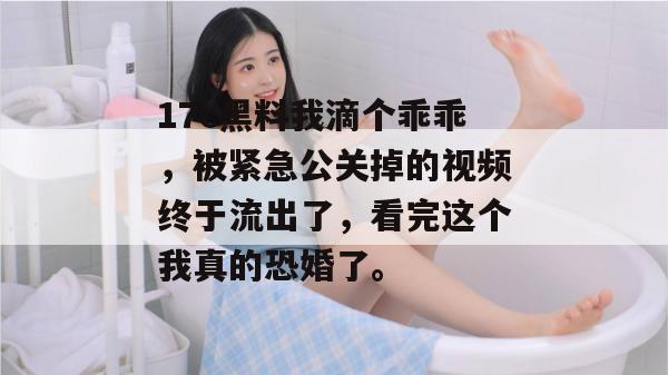 17c黑料我滴个乖乖，被紧急公关掉的视频终于流出了，看完这个我真的恐婚了。  第1张