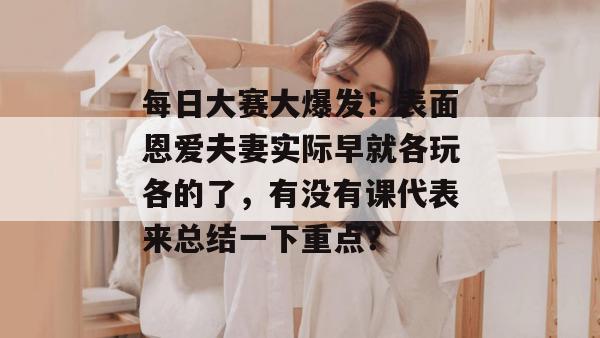 每日大赛大爆发！表面恩爱夫妻实际早就各玩各的了，有没有课代表来总结一下重点？  第1张