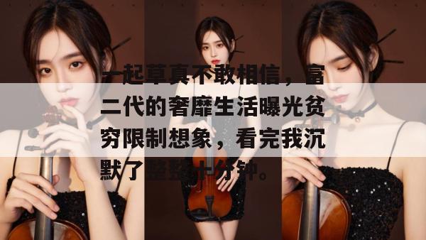一起草真不敢相信，富二代的奢靡生活曝光贫穷限制想象，看完我沉默了整整十分钟。  第1张