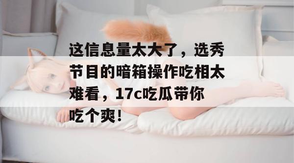 这信息量太大了，选秀节目的暗箱操作吃相太难看，17c吃瓜带你吃个爽！  第1张