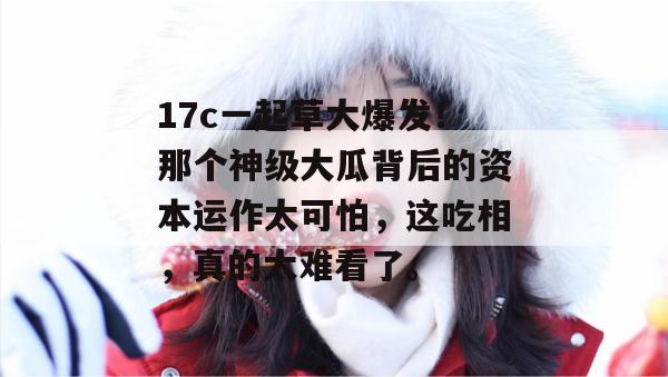 17c一起草大爆发！那个神级大瓜背后的资本运作太可怕，这吃相，真的太难看了。  第1张